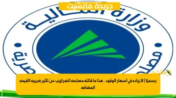 رسميًا لا زيادة في أسعار الوقود.. هذا ما قالته مصلحة الضرائب عن تأثير ضريبة القيمة المضافة 1